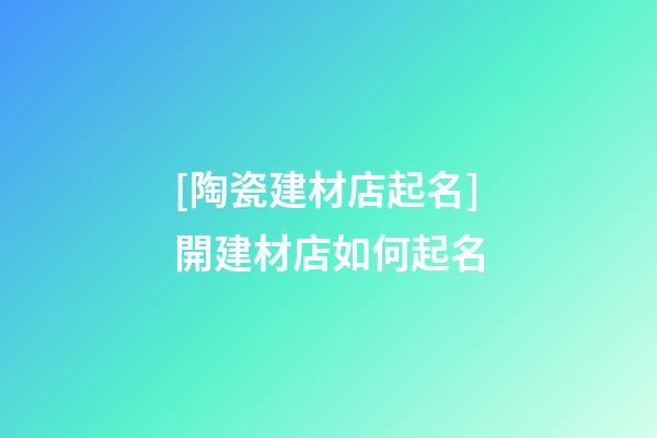 [陶瓷建材店起名]開建材店如何起名-第1張-店鋪起名-玄機派